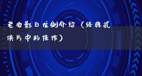 老电影白龙剑介绍（经典武侠片中的佳作）