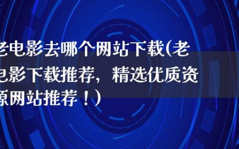 老电影去哪个网站下载(老电影下载推荐，精选优质资源网站推荐！)