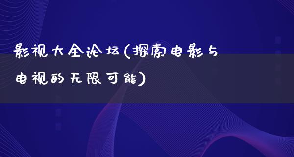 影视大全论坛(探索电影与电视的无限可能)