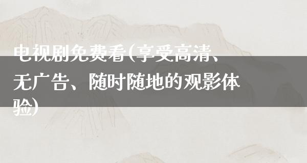 电视剧免费看(享受高清、无**、随时随地的观影体验)