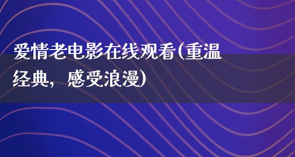 爱情老电影在线观看(重温经典，感受浪漫)