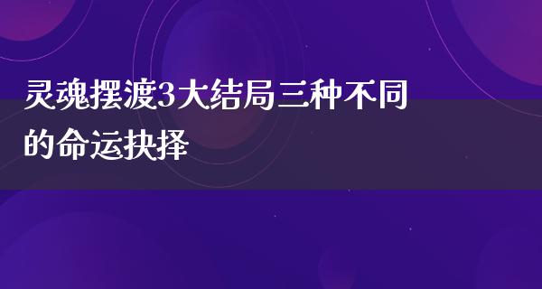 灵魂摆渡3大结局三种不同的命运抉择