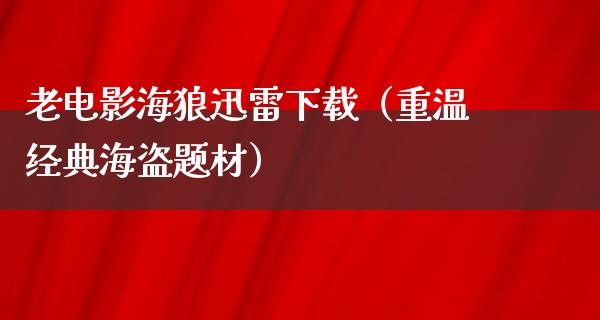 老电影海狼迅雷下载（重温经典海盗题材）