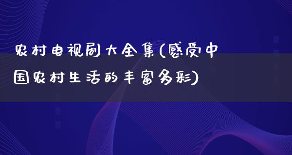 农村电视剧大全集(感受中国农村生活的丰富多彩)