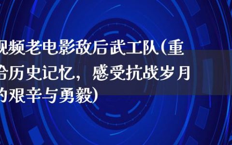 视频老电影敌后武工队(重拾历史记忆，感受抗战岁月的艰辛与勇毅)