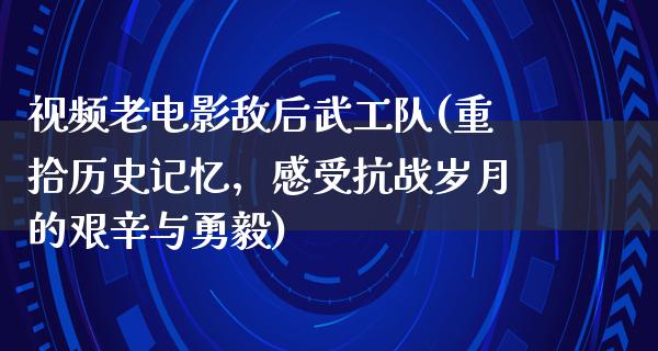 视频老电影敌后武工队(重拾历史记忆，感受抗战岁月的艰辛与勇毅)