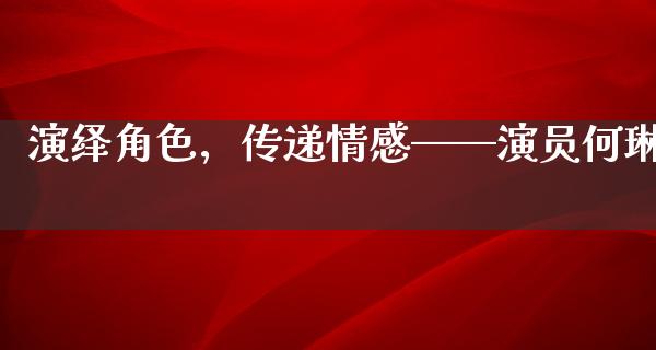 演绎角色，传递情感——演员何琳