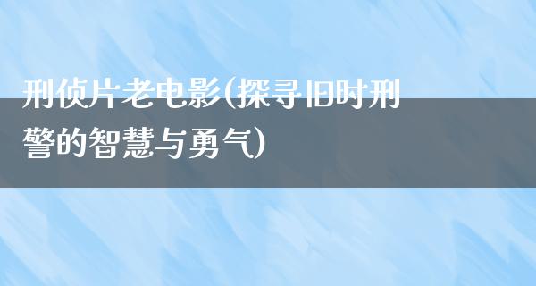 刑侦片老电影(探寻旧时刑警的智慧与勇气)