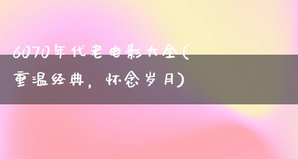 6070年代老电影大全(重温经典，怀念岁月)