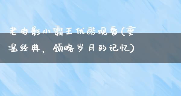 老电影小霸王优酷观看(重温经典，领略岁月的记忆)