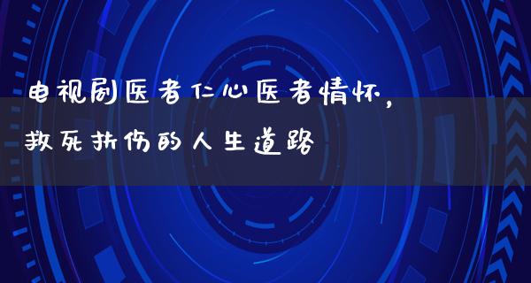 电视剧医者仁心医者情怀，救死扶伤的人生道路