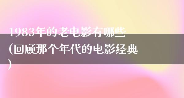 1983年的老电影有哪些(回顾那个年代的电影经典)