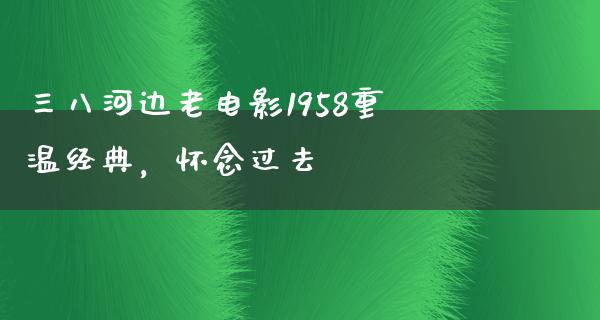 三八河边老电影1958重温经典，怀念过去