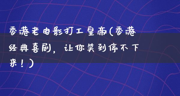 香港老电影打工皇帝(香港经典喜剧，让你笑到停不下来！)