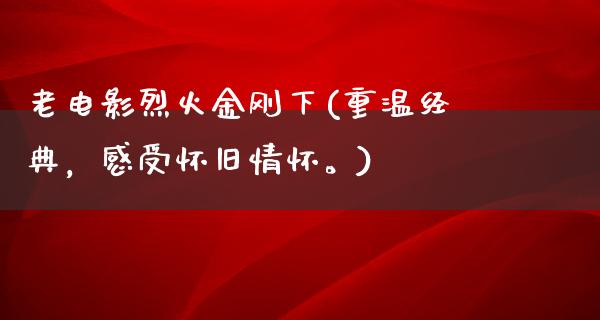 老电影烈火金刚下(重温经典，感受怀旧情怀。)