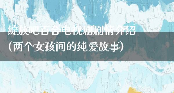 绽放吧百合电视剧剧情介绍(两个女孩间的纯爱故事)