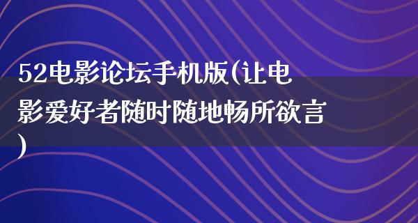 52电影论坛手机版(让电影爱好者随时随地畅所欲言)