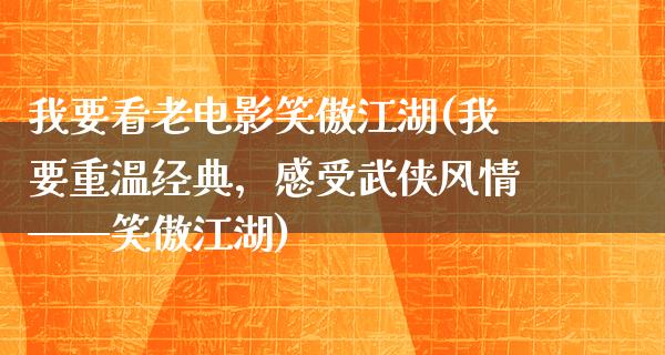 我要看老电影笑傲江湖(我要重温经典，感受武侠风情——笑傲江湖)