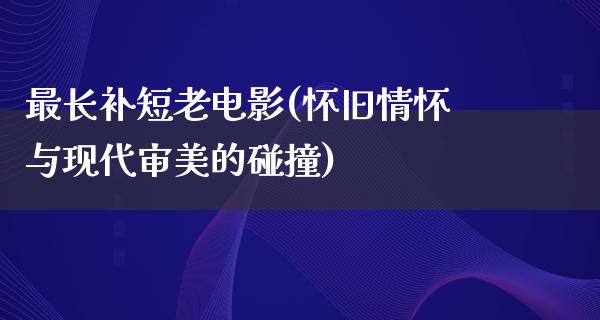 最长补短老电影(怀旧情怀与现代审美的碰撞)