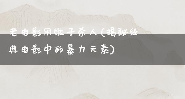 老电影用锥子杀人(揭秘经典电影中的暴力元素)