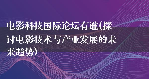 电影科技国际论坛有谁(探讨电影技术与产业发展的未来趋势)