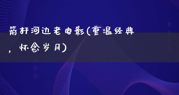 箭杆河边老电影(重温经典，怀念岁月)