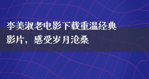 李美淑老电影下载重温经典影片，感受岁月沧桑