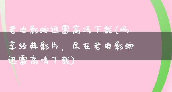 老电影蛇迅雷高清下载(畅享经典影片，尽在老电影蛇迅雷高清下载)