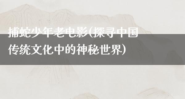 捕蛇少年老电影(探寻中国传统文化中的神秘世界)