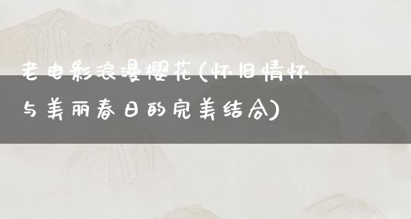 老电影浪漫樱花(怀旧情怀与美丽春日的完美结合)