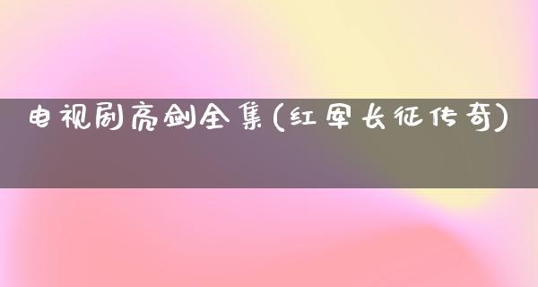 电视剧亮剑全集(红军长征传奇)