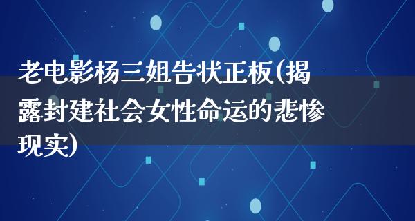 老电影杨三姐告状正板(揭露封建社会女性命运的悲惨现实)