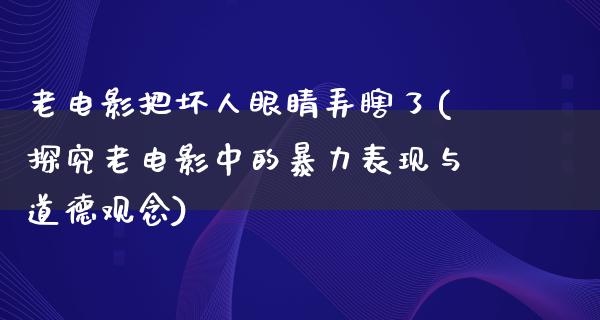 老电影把坏人眼睛弄瞎了(探究老电影中的暴力表现与道德观念)