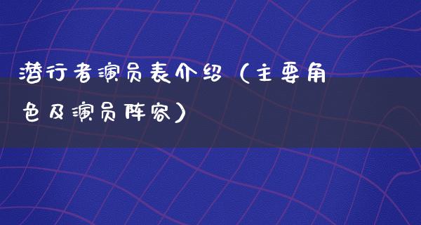 潜行者演员表介绍（主要角色及演员阵容）