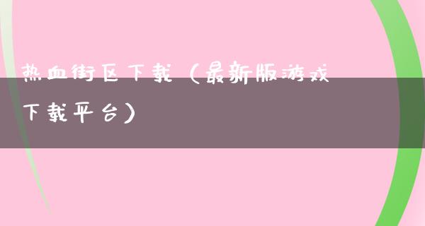 热血街区下载（最新版游戏下载平台）