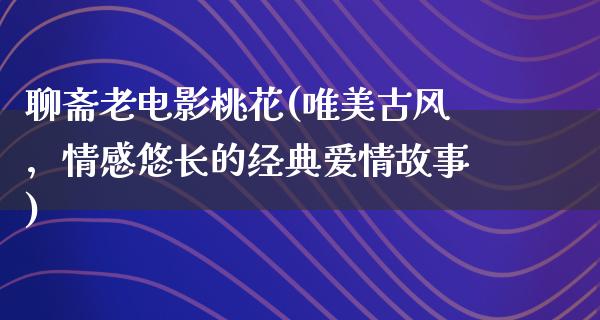 聊斋老电影桃花(唯美古风，情感悠长的经典爱情故事)