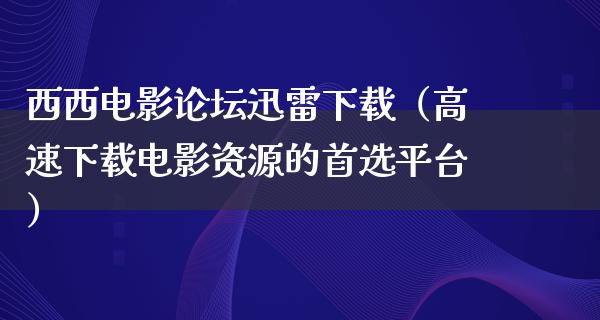 西西电影论坛迅雷下载（高速下载电影资源的首选平台）