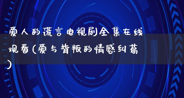 爱人的谎言电视剧****观看(爱与背叛的情感纠葛)