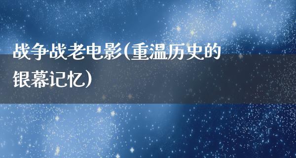 战争战老电影(重温历史的银幕记忆)