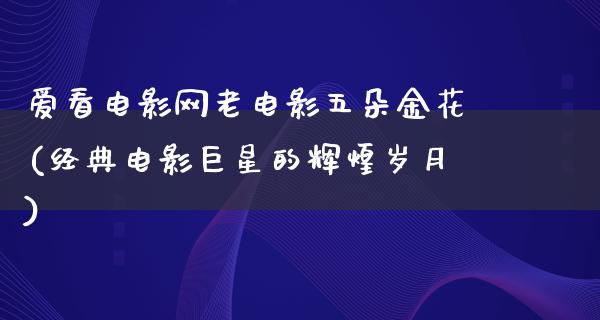 爱看电影网老电影五朵金花(经典电影巨星的辉煌岁月)