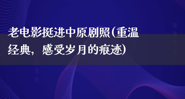 老电影挺进中原剧照(重温经典，感受岁月的痕迹)