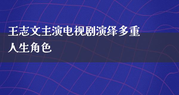 王志文主演电视剧演绎多重人生角色