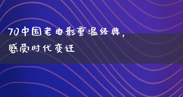 70中国老电影重温经典，感受时代变迁