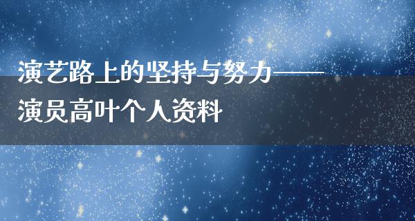 演艺路上的坚持与努力——演员高叶个人资料