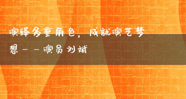 演绎多重角色，成就演艺梦想——演员刘斌