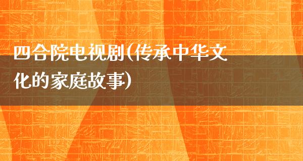 四合院电视剧(传承中华文化的家庭故事)