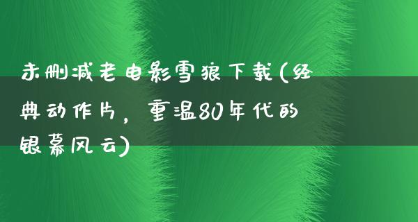 未删减老电影雪狼下载(经典动作片，重温80年代的银幕风云)