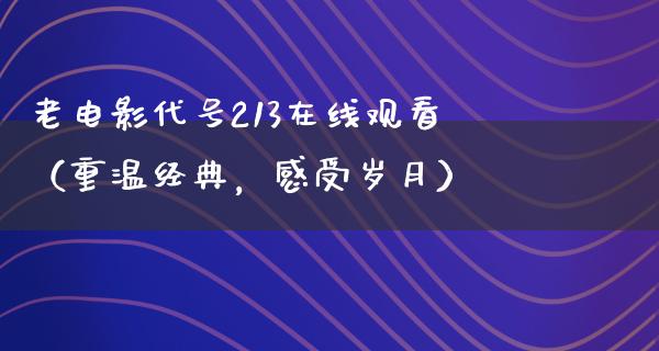 老电影代号213在线观看（重温经典，感受岁月）