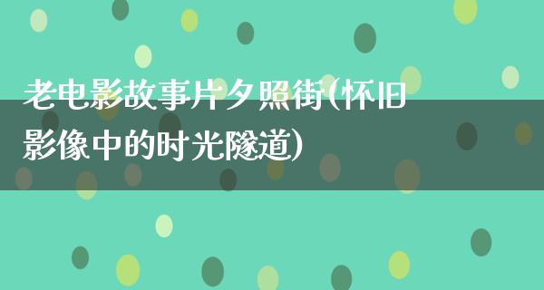 老电影故事片夕照街(怀旧影像中的时光隧道)