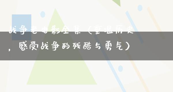 战争老电影全集（重温历史，感受战争的残酷与勇气）